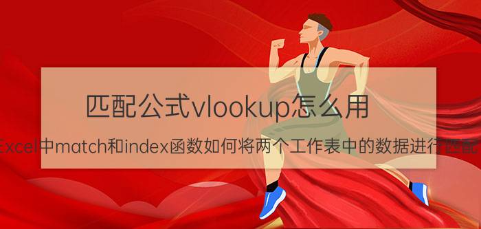 匹配公式vlookup怎么用 在Excel中match和index函数如何将两个工作表中的数据进行匹配？